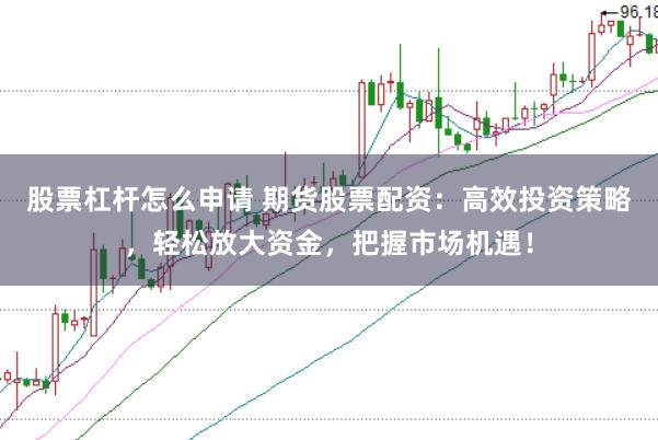 股票杠杆怎么申请 期货股票配资:高效投资策略,轻松放大资金,把握市场机遇!