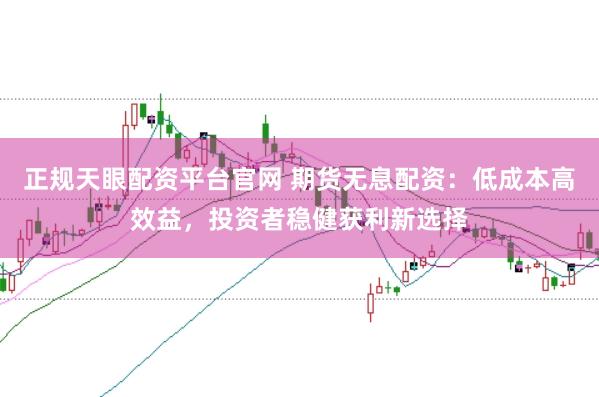 正规天眼配资平台官网 期货无息配资：低成本高效益，投资者稳健获利新选择