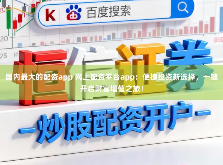 国内最大的配资app 网上配资平台app：便捷投资新选择，一键开启财富增值之旅！