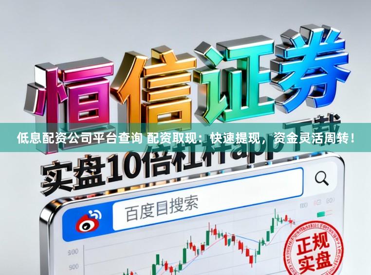低息配资公司平台查询 配资取现：快速提现，资金灵活周转！