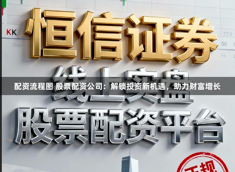 配资流程图 股票配资公司：解锁投资新机遇，助力财富增长