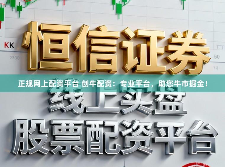 正规网上配资平台 创牛配资：专业平台，助您牛市掘金！