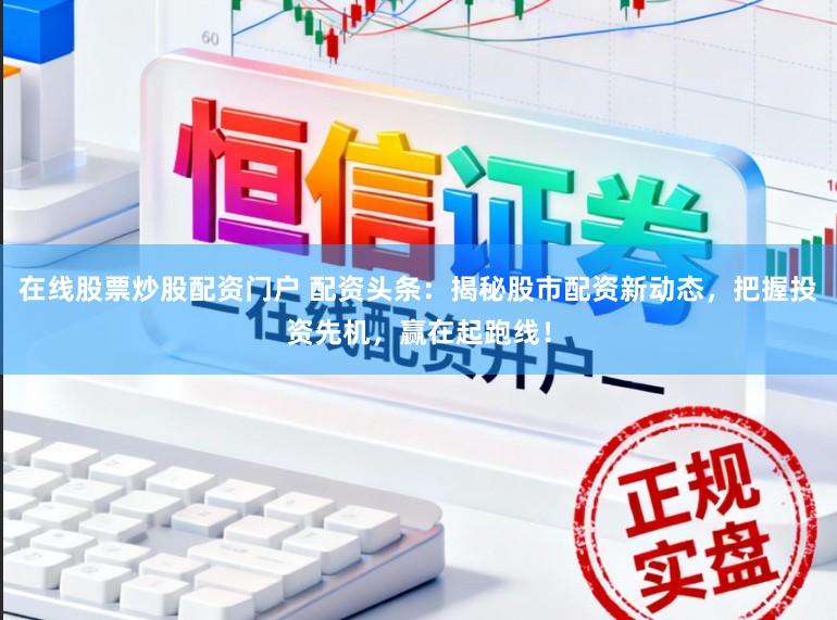 在线股票炒股配资门户 配资头条：揭秘股市配资新动态，把握投资先机，赢在起跑线！