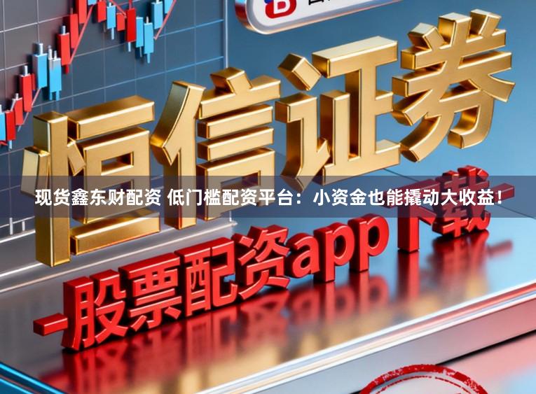 现货鑫东财配资 低门槛配资平台：小资金也能撬动大收益！
