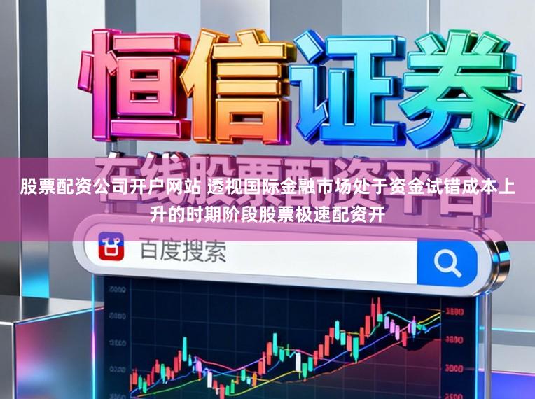 股票配资公司开户网站 透视国际金融市场处于资金试错成本上升的时期阶段股票极速配资开