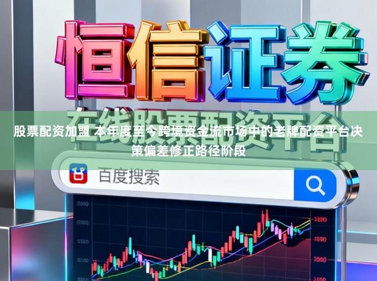 股票配资加盟 本年度至今跨境资金流市场中的老牌配资平台决策偏差修正路径阶段
