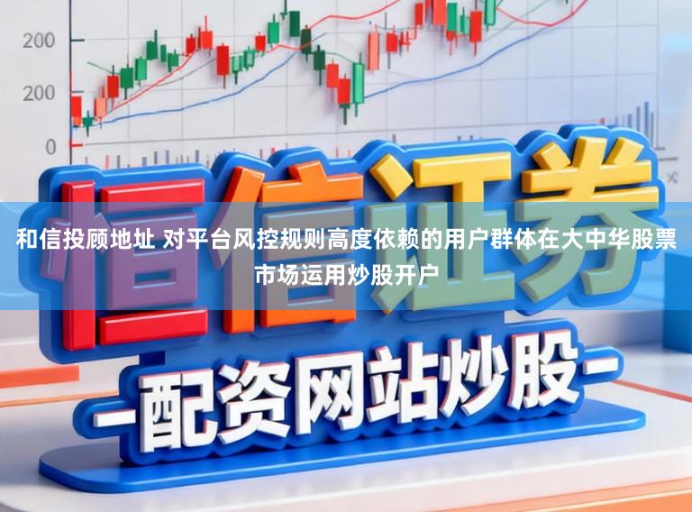 和信投顾地址 对平台风控规则高度依赖的用户群体在大中华股票市场运用炒股开户