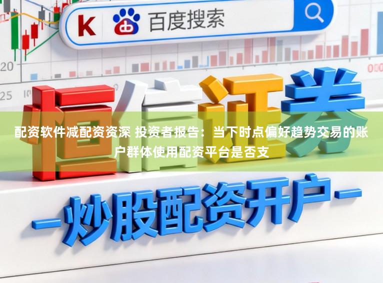 配资软件减配资资深 投资者报告:当下时点偏好趋势交易的账户群体使用配资平台是否支