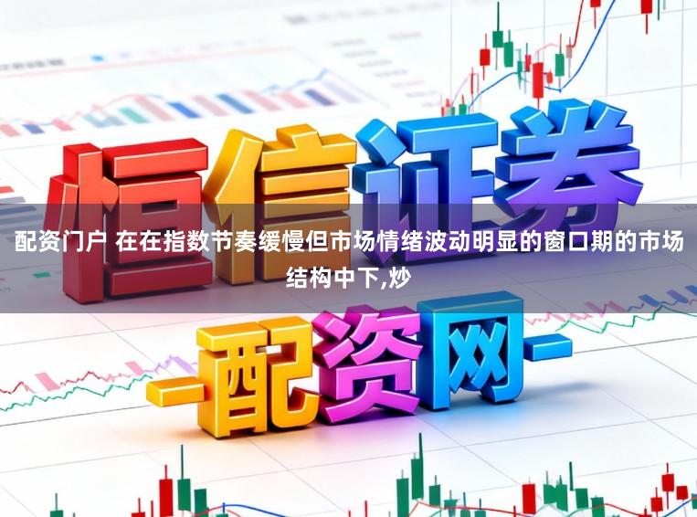 配资门户 在在指数节奏缓慢但市场情绪波动明显的窗口期的市场结构中下,炒