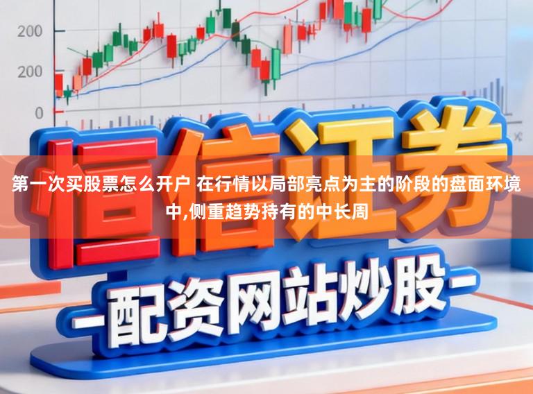 第一次买股票怎么开户 在行情以局部亮点为主的阶段的盘面环境中,侧重趋势持有的中长周