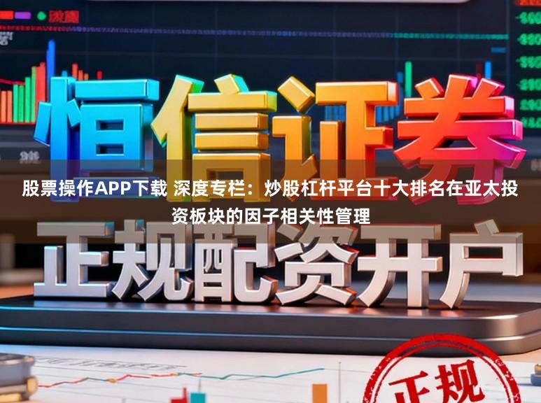 股票操作APP下载 深度专栏：炒股杠杆平台十大排名在亚太投资板块的因子相关性管理