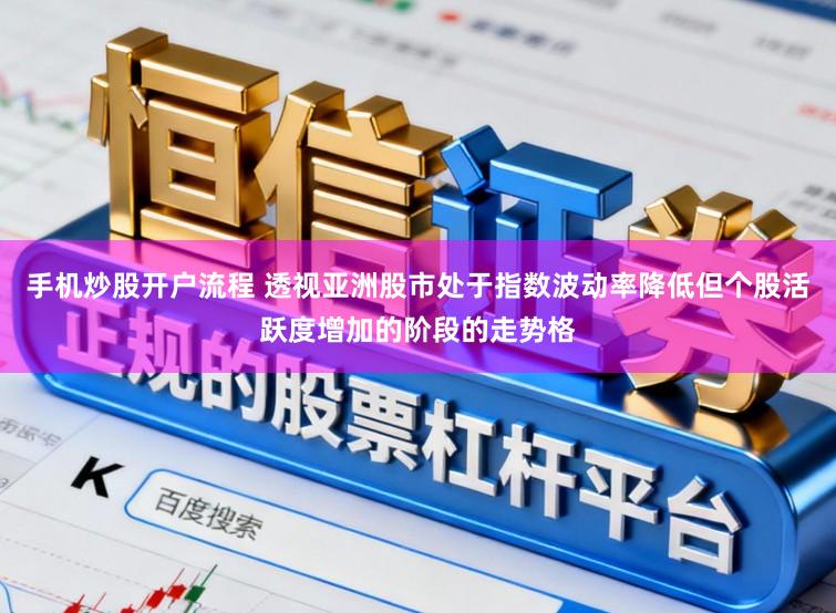 手机炒股开户流程 透视亚洲股市处于指数波动率降低但个股活跃度增加的阶段的走势格