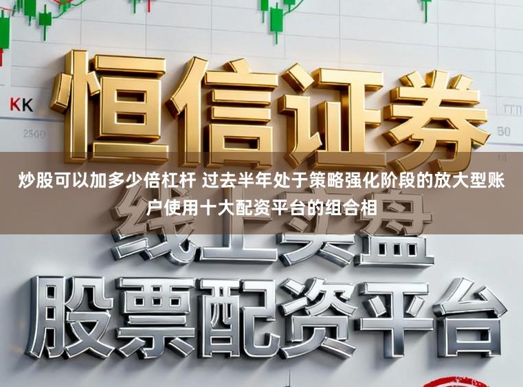 炒股可以加多少倍杠杆 过去半年处于策略强化阶段的放大型账户使用十大配资平台的组合相