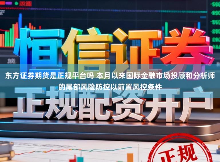 东方证券期货是正规平台吗 本月以来国际金融市场投顾和分析师的尾部风险防控以前置风控条件