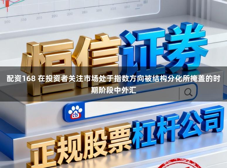 配资168 在投资者关注市场处于指数方向被结构分化所掩盖的时期阶段中外汇