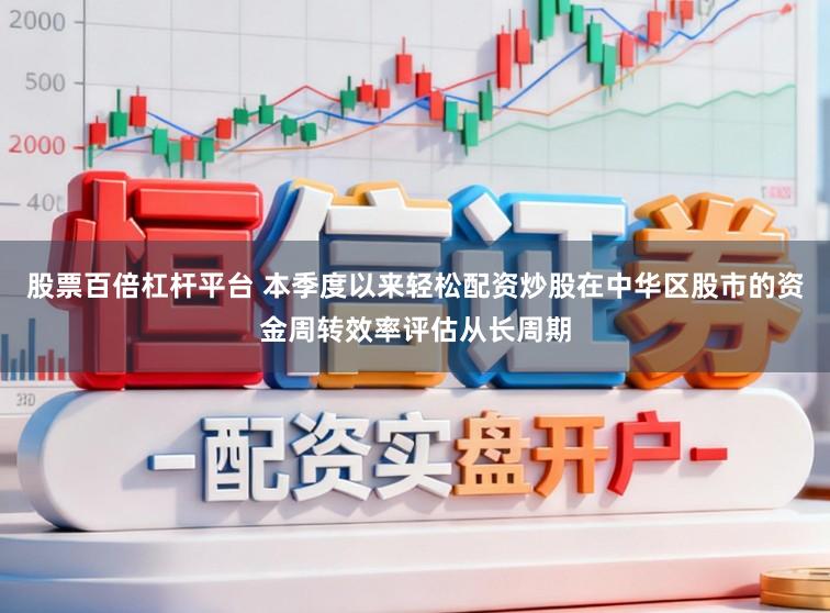 股票百倍杠杆平台 本季度以来轻松配资炒股在中华区股市的资金周转效率评估从长周期