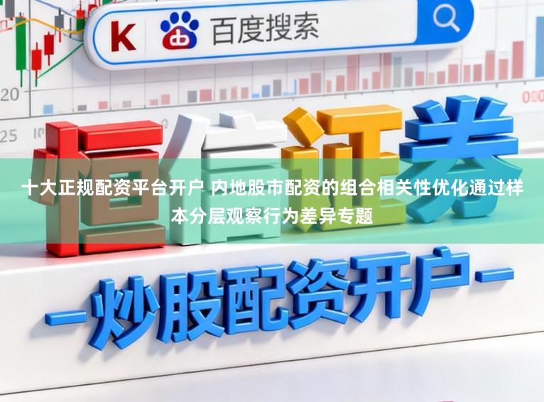 十大正规配资平台开户 内地股市配资的组合相关性优化通过样本分层观察行为差异专题