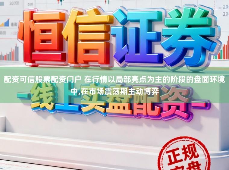 配资可信股票配资门户 在行情以局部亮点为主的阶段的盘面环境中，在市场震荡期主动博弈