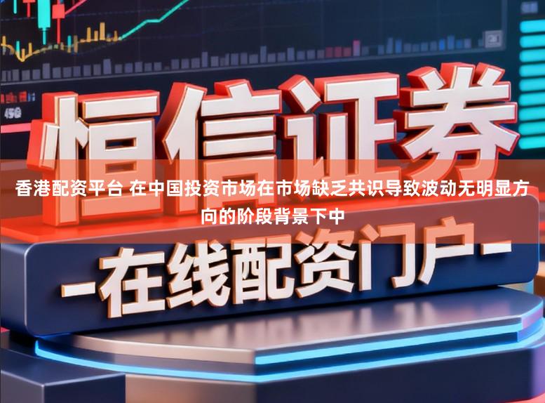 香港配资平台 在中国投资市场在市场缺乏共识导致波动无明显方向的阶段背景下中