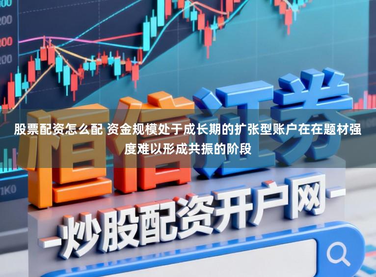 股票配资怎么配 资金规模处于成长期的扩张型账户在在题材强度难以形成共振的阶段