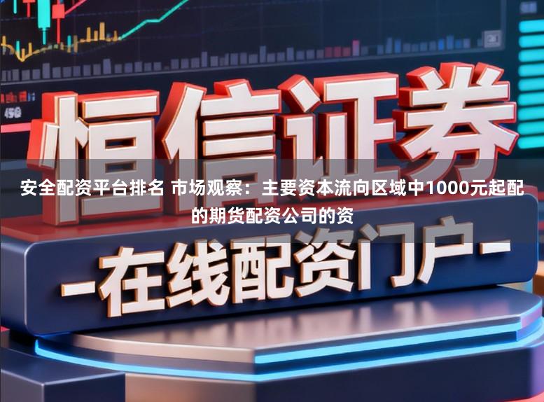 安全配资平台排名 市场观察:主要资本流向区域中1000元起配的期货配资公司的资