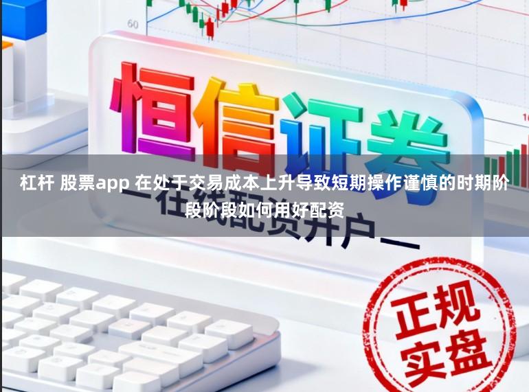 杠杆 股票app 在处于交易成本上升导致短期操作谨慎的时期阶段阶段如何用好配资