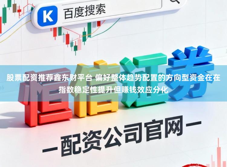 股票配资推荐鑫东财平台 偏好整体趋势配置的方向型资金在在指数稳定性提升但赚钱效应分化
