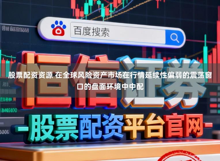 股票配资资源 在全球风险资产市场在行情延续性偏弱的震荡窗口的盘面环境中中配