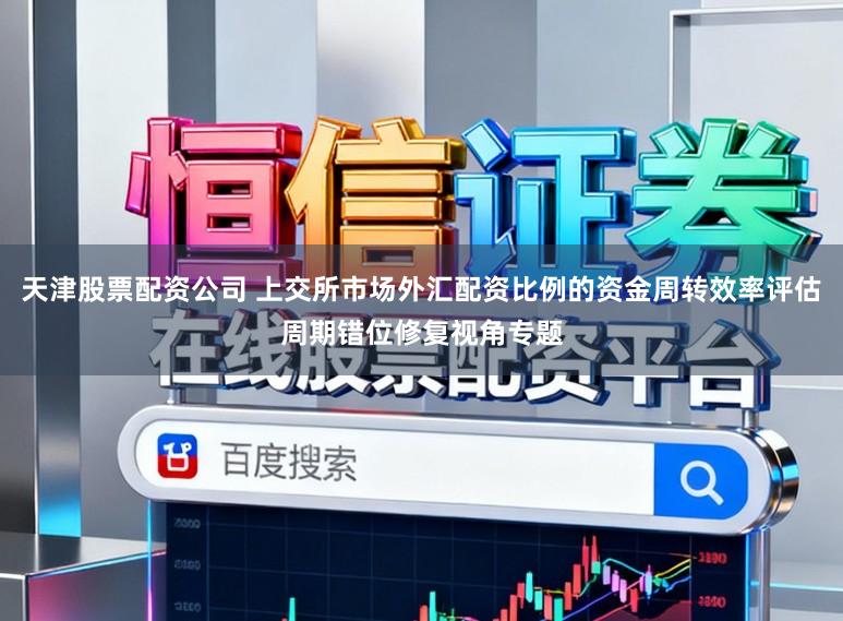 天津股票配资公司 上交所市场外汇配资比例的资金周转效率评估周期错位修复视角专题