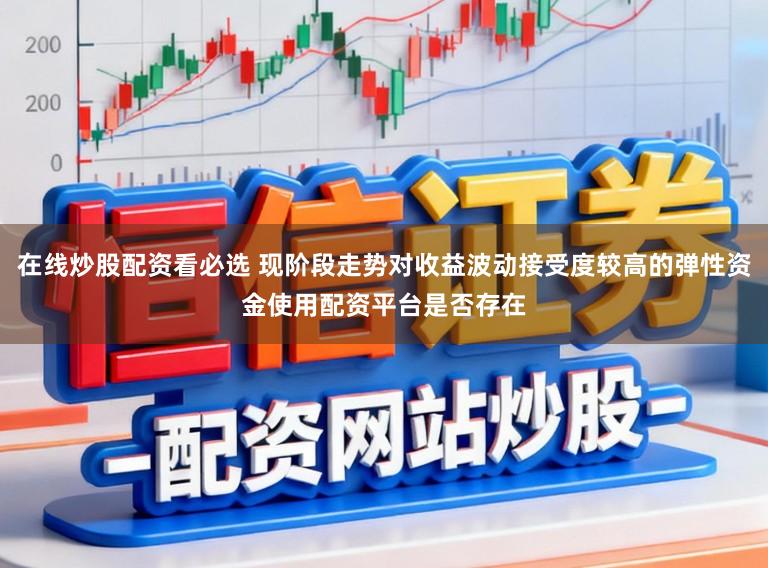 在线炒股配资看必选 现阶段走势对收益波动接受度较高的弹性资金使用配资平台是否存在