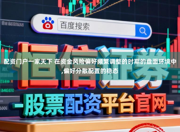 配资门户一家天下 在资金风险偏好频繁调整的时期的盘面环境中，偏好分散配置的稳态