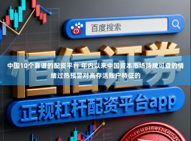 中国10个靠谱的配资平台 年内以来中国资本市场持牌可查的情绪过热预警对高存活账户特征的