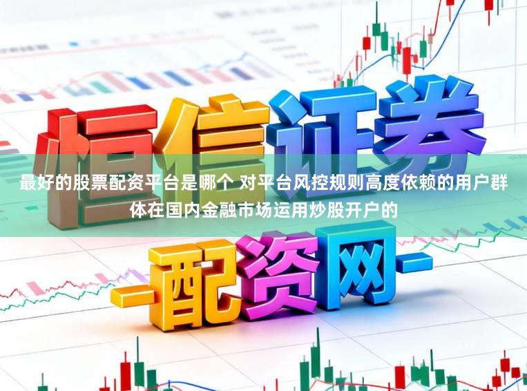 最好的股票配资平台是哪个 对平台风控规则高度依赖的用户群体在国内金融市场运用炒股开户的