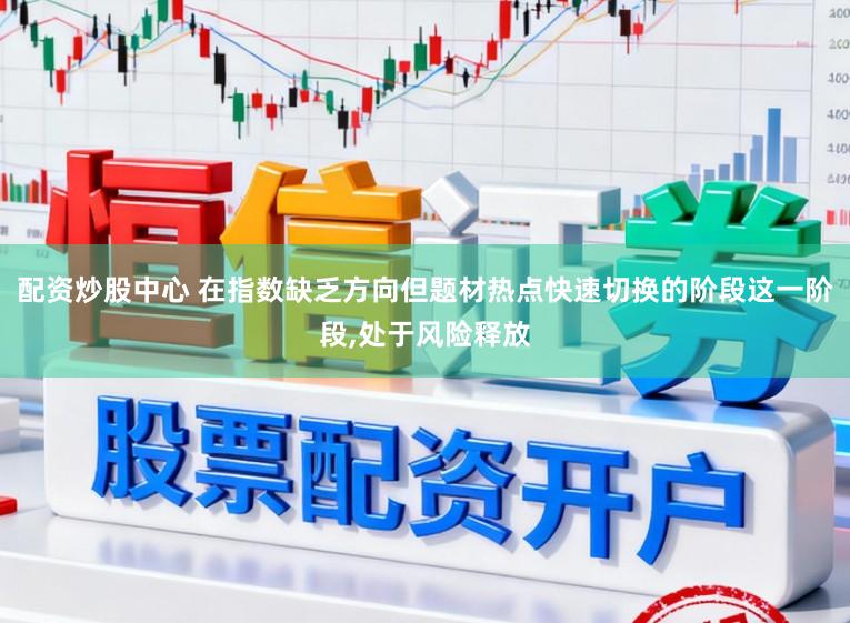 配资炒股中心 在指数缺乏方向但题材热点快速切换的阶段这一阶段，处于风险释放