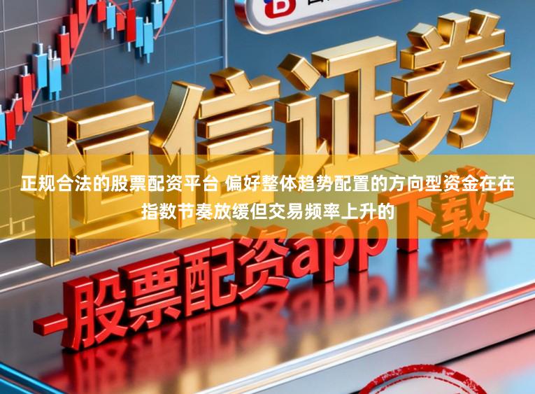正规合法的股票配资平台 偏好整体趋势配置的方向型资金在在指数节奏放缓但交易频率上升的