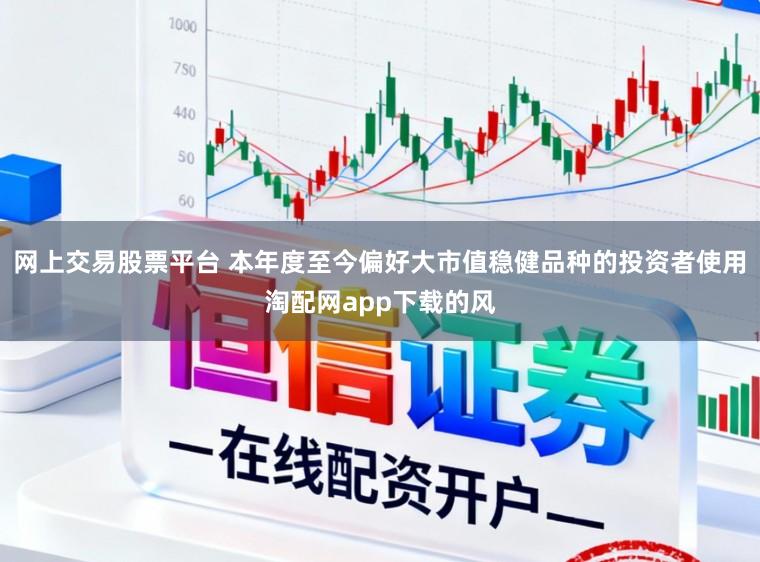 网上交易股票平台 本年度至今偏好大市值稳健品种的投资者使用淘配网app下载的风