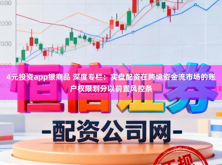 4元投资app银商品 深度专栏：实盘配资在跨境资金流市场的账户权限划分以前置风控条