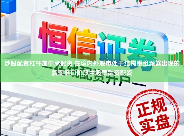 炒股配资杠杆加中承配资 在境内外股市处于结构重组频繁出现的震荡窗口阶段中股票融资配资