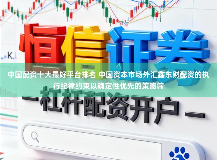 中国配资十大最好平台排名 中国资本市场外汇鑫东财配资的执行纪律约束以确定性优先的策略筛