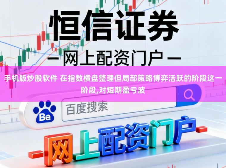 手机版炒股软件 在指数横盘整理但局部策略博弈活跃的阶段这一阶段，对短期盈亏波