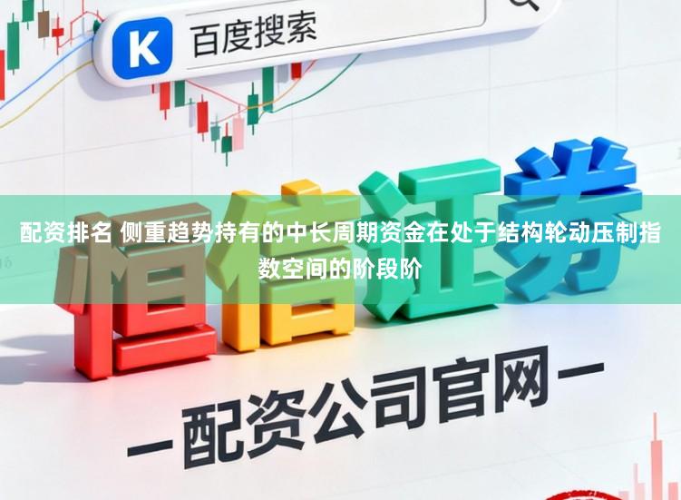 配资排名 侧重趋势持有的中长周期资金在处于结构轮动压制指数空间的阶段阶