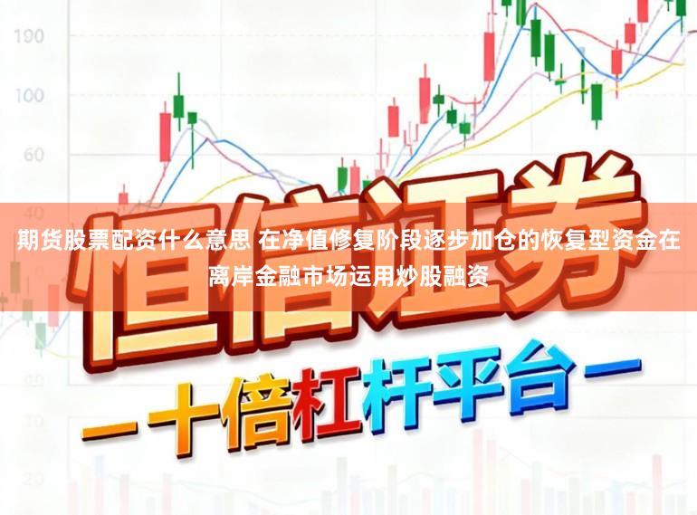 期货股票配资什么意思 在净值修复阶段逐步加仓的恢复型资金在离岸金融市场运用炒股融资