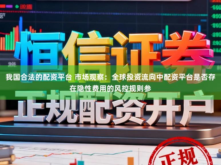 我国合法的配资平台 市场观察：全球投资流向中配资平台是否存在隐性费用的风控规则参