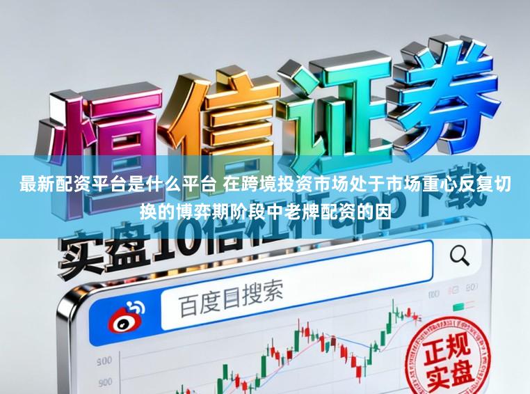 最新配资平台是什么平台 在跨境投资市场处于市场重心反复切换的博弈期阶段中老牌配资的因