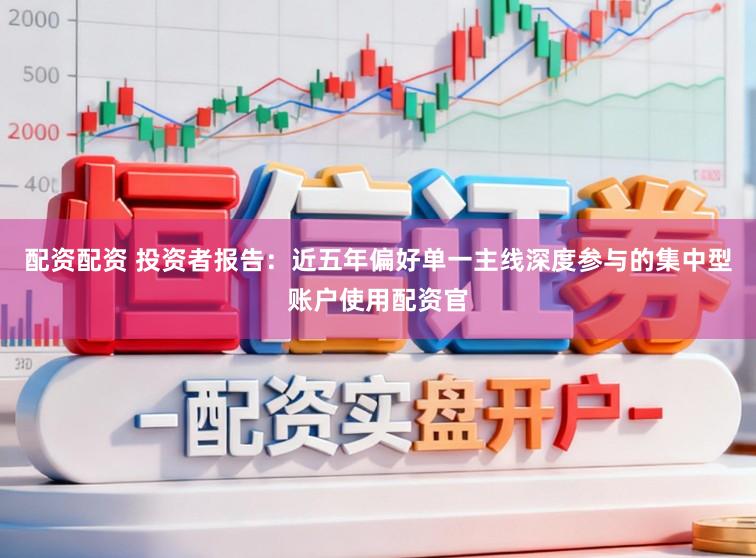 配资配资 投资者报告:近五年偏好单一主线深度参与的集中型账户使用配资官
