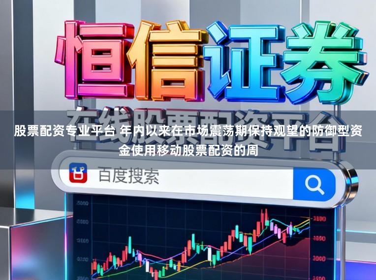 股票配资专业平台 年内以来在市场震荡期保持观望的防御型资金使用移动股票配资的周