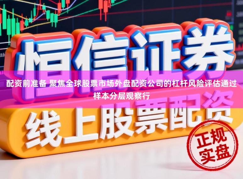 配资前准备 聚焦全球股票市场外盘配资公司的杠杆风险评估通过样本分层观察行