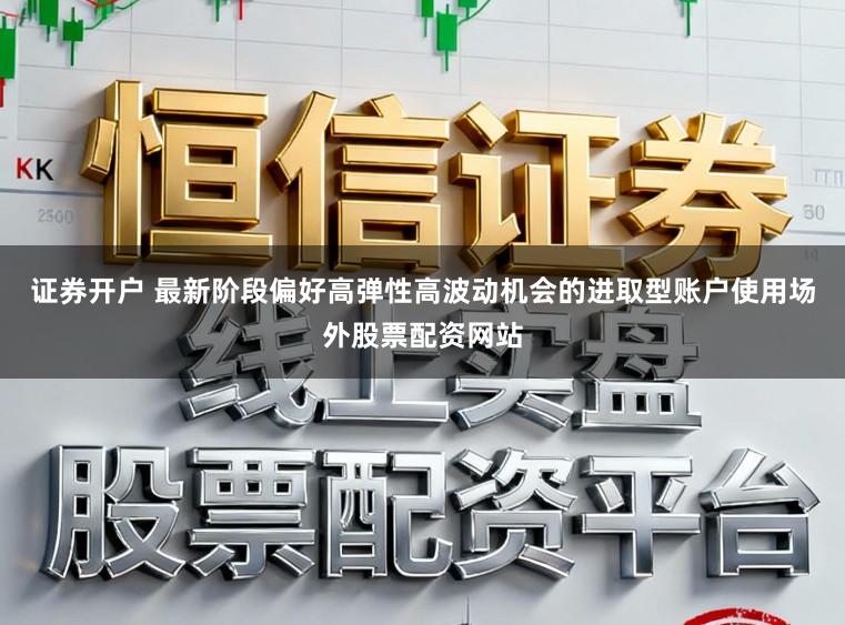 证券开户 最新阶段偏好高弹性高波动机会的进取型账户使用场外股票配资网站