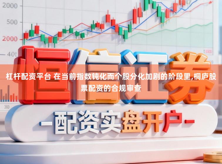 杠杆配资平台 在当前指数钝化而个股分化加剧的阶段里，桐庐股票配资的合规审查