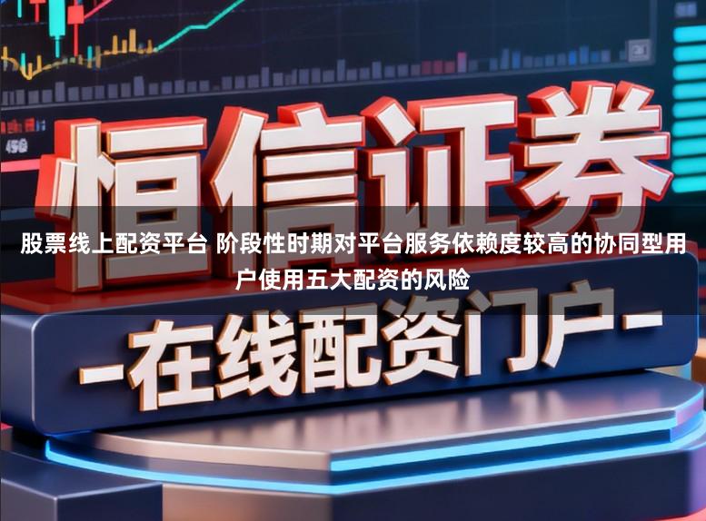 股票线上配资平台 阶段性时期对平台服务依赖度较高的协同型用户使用五大配资的风险